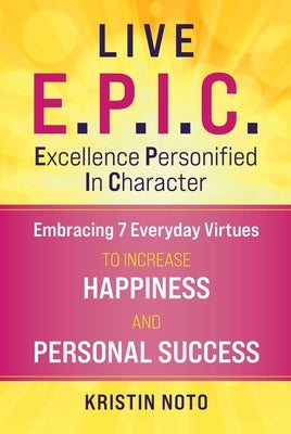 Live E.P.I.C.: Embracing 7 Everyday Virtues to Increase Happiness and Personal Success by Noto, Kristin
