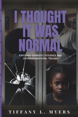 I Thought It Was Normal: Exposing Domestic Violence and Intergenerational Trauma by Myers, Tiffany L.