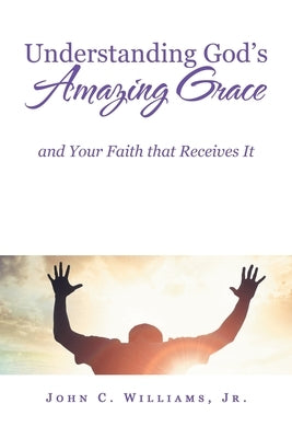 Understanding God's Amazing Grace: And Your Faith That Receives It by Williams, John C., Jr.