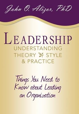 Leadership: Understanding Theory, Style, and Practice: Things You Need to Know about Leading an Organization by Alizor, John O.