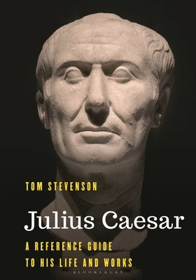 Julius Caesar: A Reference Guide to His Life and Works by Stevenson, Tom