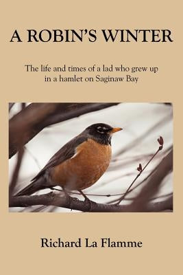 A Robin's Winter: The life and times of a lad who grew up in a hamlet on Saginaw Bay by La Flamme, Richard