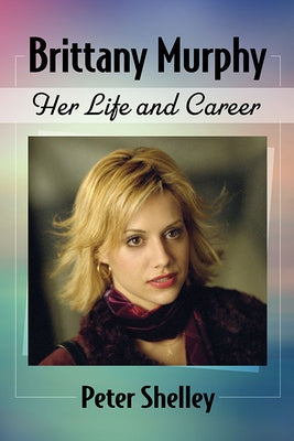 Brittany Murphy: Her Life and Career by Shelley, Peter