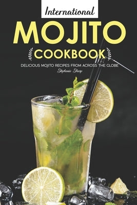 International Mojito Cookbook: Delicious Mojito Recipes from Across the Globe by Sharp, Stephanie