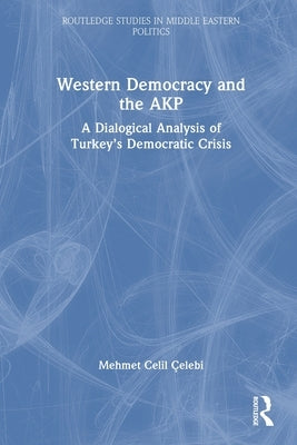 Western Democracy and the AKP: A Dialogical Analysis of Turkey's Democratic Crisis by Çelebi, Mehmet Celil