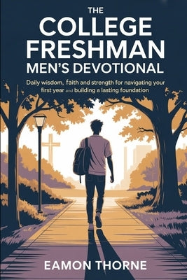 The College Freshman Men's Devotional: Daily Wisdom, Faith and Strength for Navigating Your First Year and Building a Lasting Foundation by Thorne, Eamon