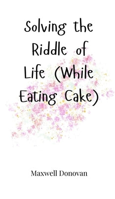Solving the Riddle of Life (While Eating Cake) by Donovan, Maxwell