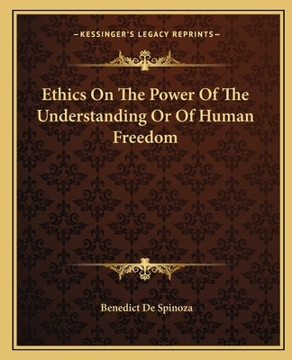 Ethics On The Power Of The Understanding Or Of Human Freedom by Spinoza, Benedict De
