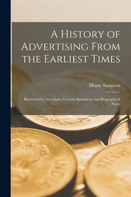 A History of Advertising From the Earliest Times: Illustrated by Anecdotes, Curious Specimens and Biographical Notes by Sampson, Henry