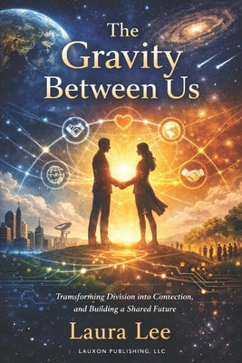The Gravity Between Us: By understanding, redesigning, and consciously strengthening the forces that connect humanity-emotionally, socially, technolog by Lee, Laura