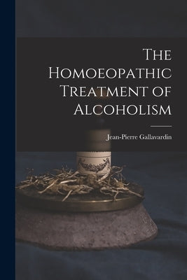 The Homoeopathic Treatment of Alcoholism by Gallavardin, Jean-Pierre