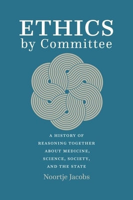Ethics by Committee: A History of Reasoning Together about Medicine, Science, Society, and the State by Jacobs, Noortje