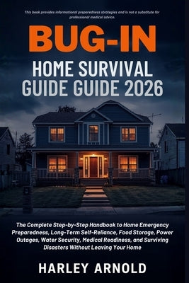 Bug-In Home Survival Guide 2026: A Guide to Emergency Preparedness, Food Storage, Power Outage Security, Long-Term Self-Reliance and Surviving Disaste by Arnold, Harley