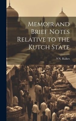 Memoir and Brief Notes Relative to the Kutch State by Raikes, S. N.