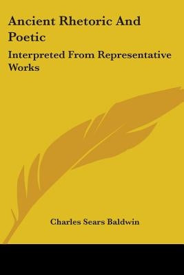 Ancient Rhetoric and Poetic: Interpreted from Representative Works by Baldwin, Charles Sears