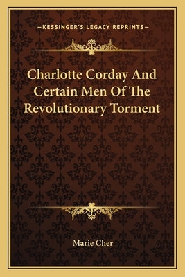 Charlotte Corday And Certain Men Of The Revolutionary Torment by Cher, Marie