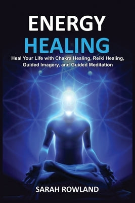 Energy Healing: Heal Your Body and Increase Energy with Reiki Healing, Guided Imagery, Chakra Balancing, and Chakra Healing by Rowland, Sarah