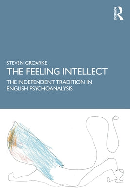 The Feeling Intellect: An Essay on the Independent Tradition in British and American Psychoanalysis by Groarke, Steven