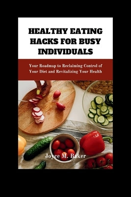 Healthy Eating Hacks for Busy Individuals: Your Roadmap to Reclaiming Control of Your Diet and Revitalizing Your Health by Baker, Joyce M.