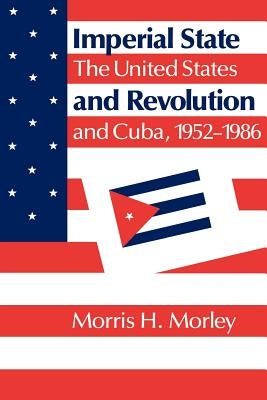 Imperial State and Revolution: The United States and Cuba, 1952-1986 by Morley, Morris H.