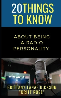 20 Things to Know About Being a Radio Personality: Brittany Lanae Dickson "Britt Rose" by Dickson, Brittany Lanae