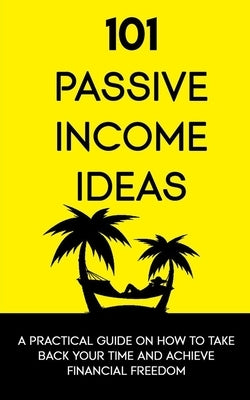 101 Passive Income Ideas: A Practical Guide On How To Take Back Your Time and Achieve Financial Freedom by Red, Tom