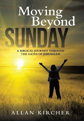 Moving Beyond Sunday: A Biblical Journey Through the Gates of Jerusalem by Kircher, Allan