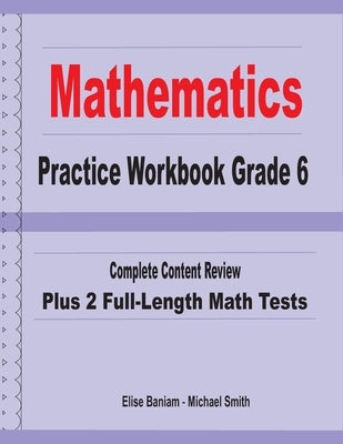 Mathematics Practice Workbook Grade 6: Complete Content Review Plus 2 Full-length Math Tests by Smith, Michael