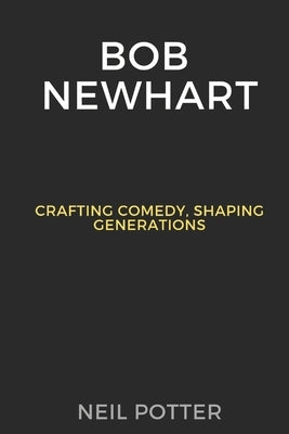Bob Newhart: Crafting Comedy, Shaping Generations by Potter, Neil