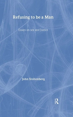 Refusing to Be a Man: Essays on Social Justice by Stoltenberg, John