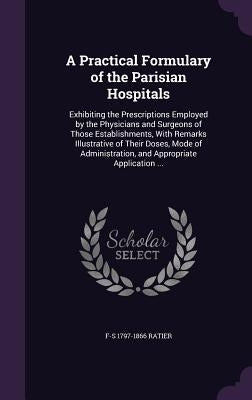 A Practical Formulary of the Parisian Hospitals: Exhibiting the Prescriptions Employed by the Physicians and Surgeons of Those Establishments, With Re by Ratier, F-S 1797-1866