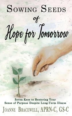 Sowing Seeds of Hope for Tomorrow: Seven Keys to Restoring Your Sense of Purpose Despite Chronic Illness by Bracewell, Joanne