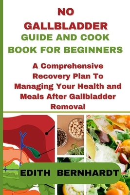 No Gallbladder Guide and Cookbook for Beginners: A Comprehensive Recovery Plan To Managing Your Health and Meals After Gallbladder Removal by Bernhardt, Edith