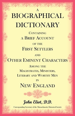 A Biographical Dictionary Containing a Brief Account of the First Settlers and Other Eminent Characters Amoung the Magistrates, Ministers, Literary an by Eliot, John