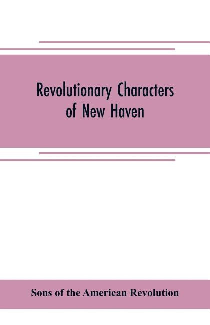 Revolutionary characters of New Haven: the subject of addresses and papers delivered before the General David Humphreys branch, no. 1, Connecticut soc by Of the American Revolution, Sons