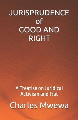 JURISPRUDENCE of GOOD AND RIGHT: A Treatise on Juridical Activism and Fiat by Mwewa, Charles