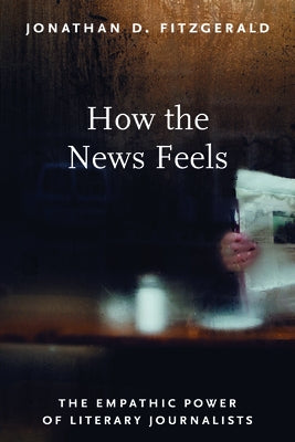 How the News Feels: The Empathic Power of Literary Journalists by Fitzgerald, Jonathan D.