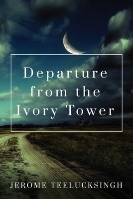 Departure from the Ivory Tower by Teelucksingh, Jerome