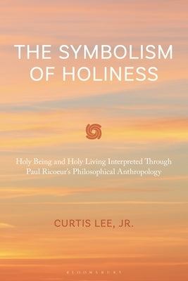 The Symbolism of Holiness: Holy Being and Holy Living Interpreted Through Paul Ricoeur's Philosophical Anthropology by Jr, Curtis Lee