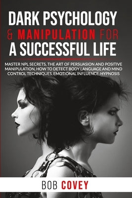 Dark Psychology & Manipulation for a Successful Life: Master NPL Secrets, the Art of Persuasion and Positive Manipulation, How to Detect Body Language by Covey, Bob