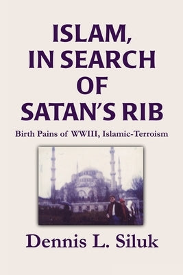 Islam, in Search of Satan's Rib: Birth Pains of Wwiii, Islamic-Terroism by Siluk, Dennis L.