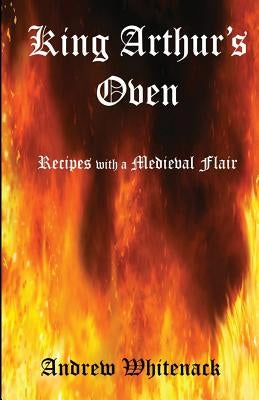 King Arthur's Oven: Recipes with a Medieval Flair by Whitenack, Andrew