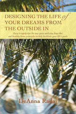 Designing the Life of Your Dreams from the Outside In: Easy to apply tips for any space utilizing feng shui and healthy home principles to help facili by Radaj, Deanna