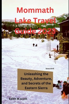 Mammoth Lake Travel Guide 2023: Unleashing the Beauty, Adventure, and Secrets of the Eastern Sierra" by M. Scott, Edith