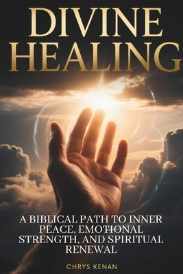 Divine Healing: A Biblical Path to Inner Peace, Emotional Strength, and Spiritual Renewal: A Step-by-Step Guide to Overcoming Emotional Wounds and Res by Kenan, Chrys