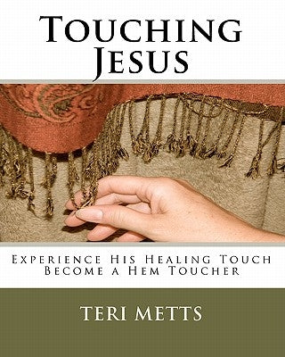 Touching Jesus: Experience His Healing Touch, Become a Hem Toucher by Metts, Teri