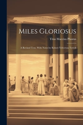 Miles Gloriosus: A Revised Text, With Notes by Robert Yelverton Tyrrell by Plautus, Titus Maccius