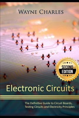 Electronic Circuits: The Definitive Guide to Circuit Boards, Testing Circuits and Electricity Principles - 2nd Edition by Charles, Wayne