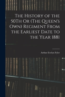 The History of the 50Th Or (The Queen's Own) Regiment From the Earliest Date to the Year 1881 by Fyler, Arthur Evelyn