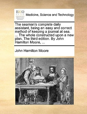 The Seaman's Complete Daily Assistant, Being an Easy and Correct Method of Keeping a Journal at Sea. ... the Whole Constructed Upon a New Plan. the Th by Moore, John Hamilton